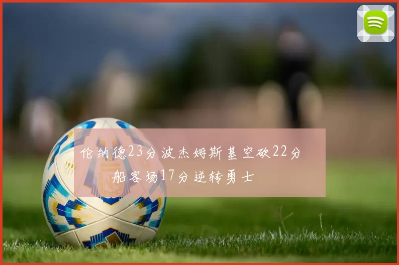 伦纳德23分波杰姆斯基空砍22分 快船客场17分逆转勇士