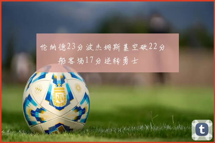 伦纳德23分波杰姆斯基空砍22分 快船客场17分逆转勇士