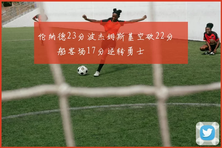 伦纳德23分波杰姆斯基空砍22分 快船客场17分逆转勇士