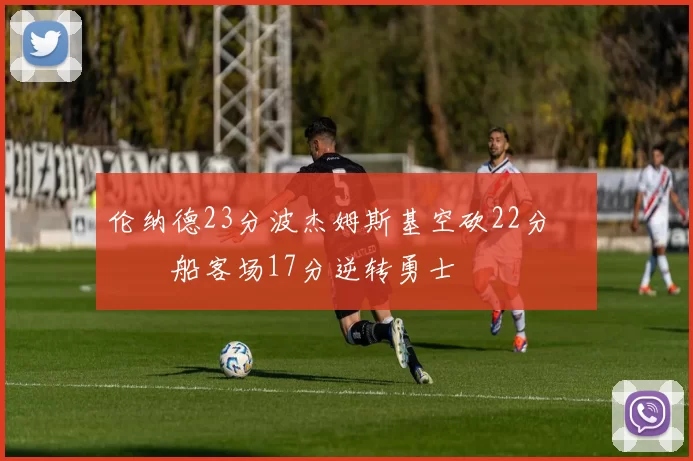 伦纳德23分波杰姆斯基空砍22分 快船客场17分逆转勇士