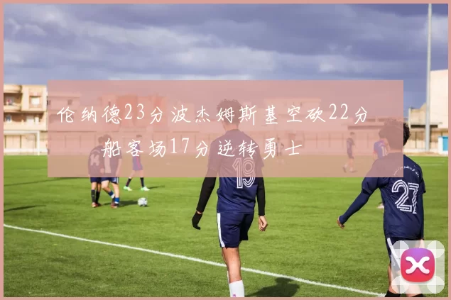 伦纳德23分波杰姆斯基空砍22分 快船客场17分逆转勇士