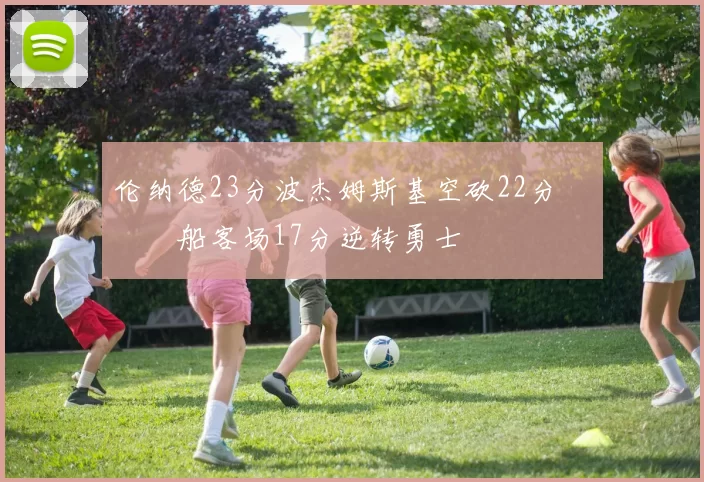 伦纳德23分波杰姆斯基空砍22分 快船客场17分逆转勇士