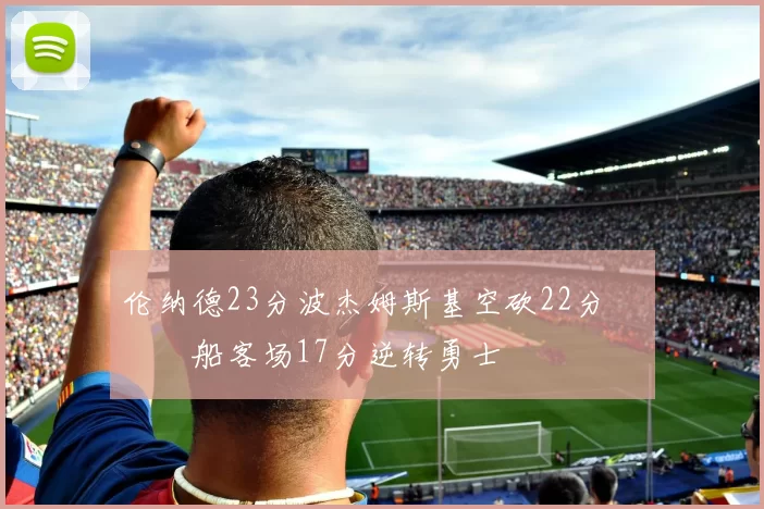 伦纳德23分波杰姆斯基空砍22分 快船客场17分逆转勇士