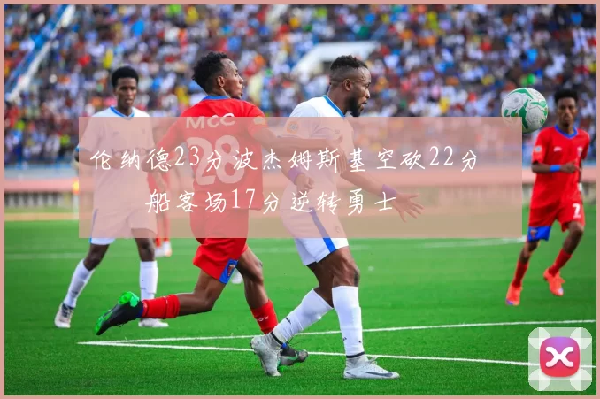 伦纳德23分波杰姆斯基空砍22分 快船客场17分逆转勇士