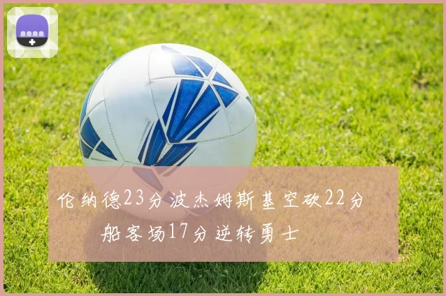 伦纳德23分波杰姆斯基空砍22分 快船客场17分逆转勇士