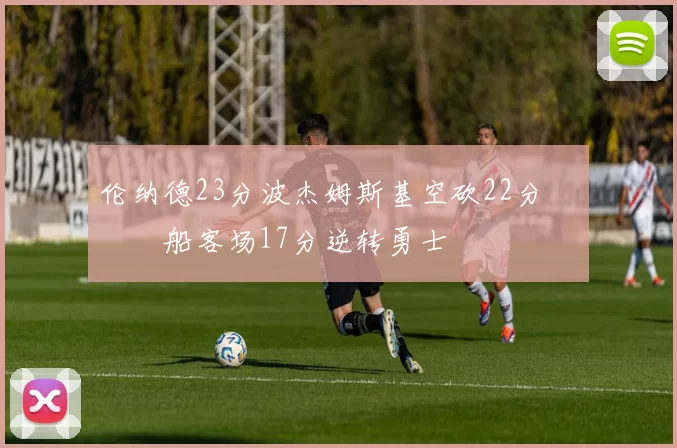 伦纳德23分波杰姆斯基空砍22分 快船客场17分逆转勇士