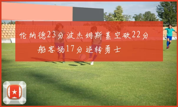 伦纳德23分波杰姆斯基空砍22分 快船客场17分逆转勇士