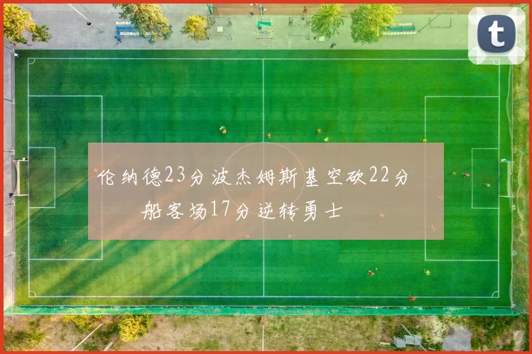 伦纳德23分波杰姆斯基空砍22分 快船客场17分逆转勇士