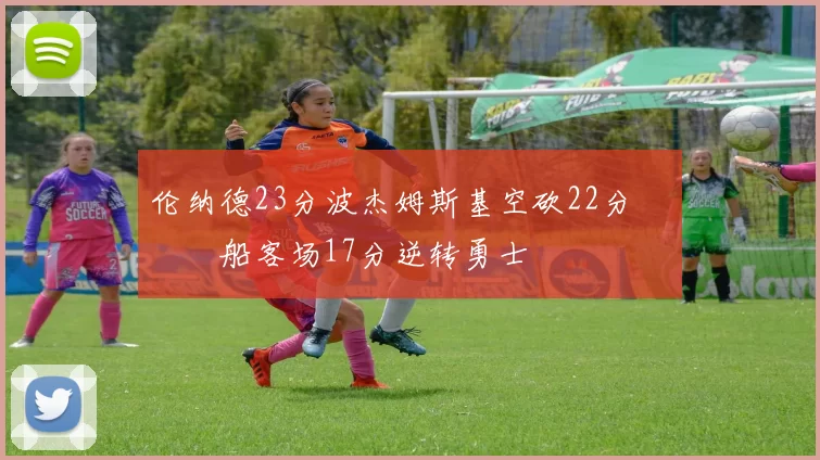 伦纳德23分波杰姆斯基空砍22分 快船客场17分逆转勇士