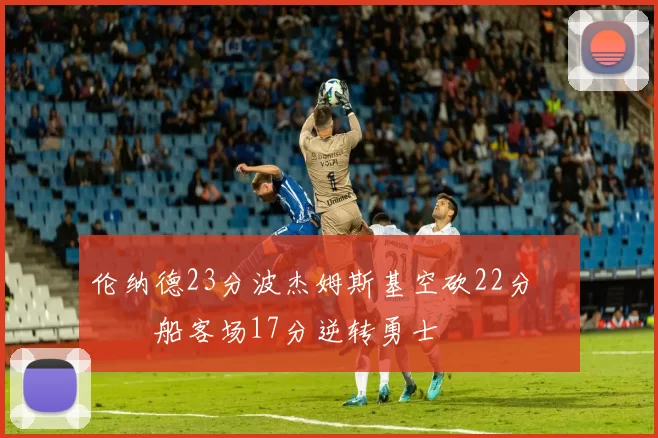 伦纳德23分波杰姆斯基空砍22分 快船客场17分逆转勇士