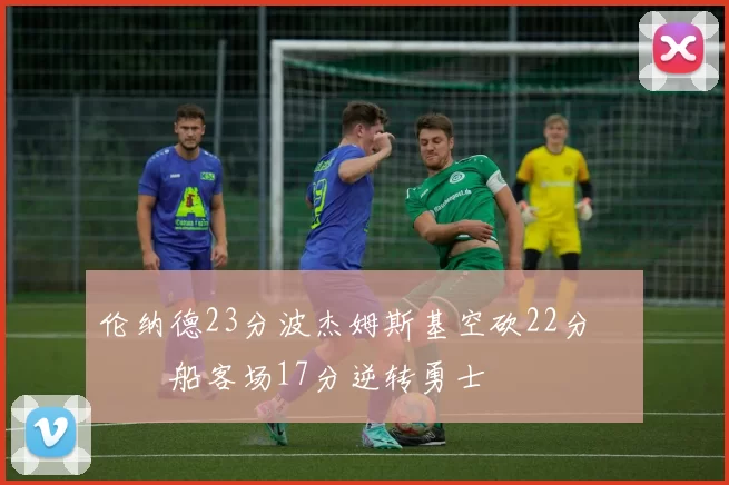 伦纳德23分波杰姆斯基空砍22分 快船客场17分逆转勇士