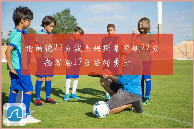 伦纳德23分波杰姆斯基空砍22分 快船客场17分逆转勇士