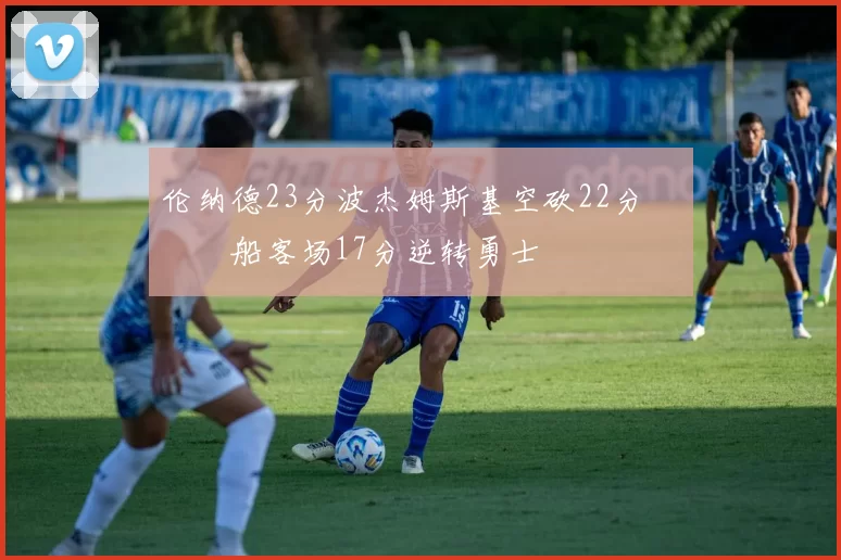 伦纳德23分波杰姆斯基空砍22分 快船客场17分逆转勇士