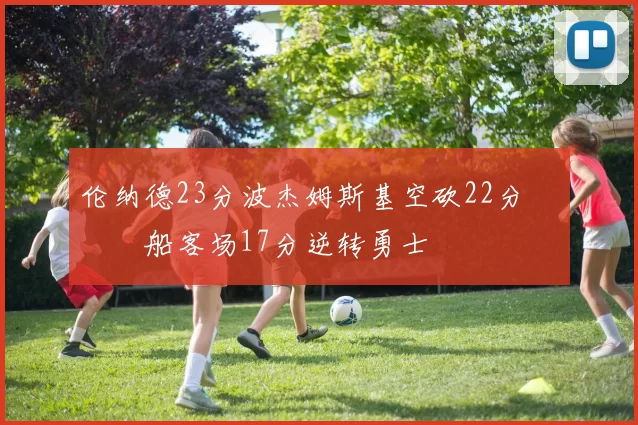 伦纳德23分波杰姆斯基空砍22分 快船客场17分逆转勇士