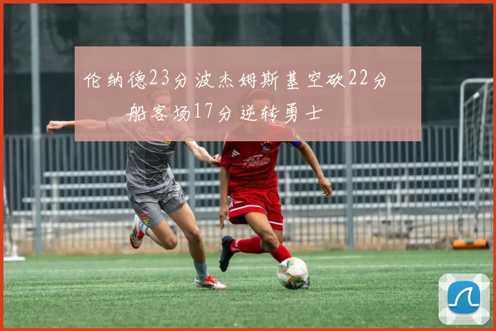 伦纳德23分波杰姆斯基空砍22分 快船客场17分逆转勇士