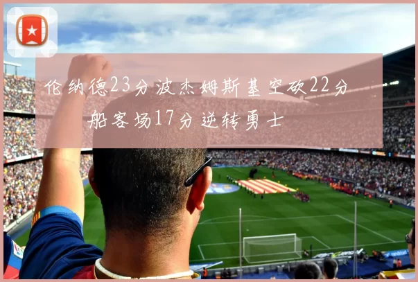 伦纳德23分波杰姆斯基空砍22分 快船客场17分逆转勇士