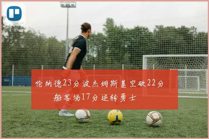 伦纳德23分波杰姆斯基空砍22分 快船客场17分逆转勇士