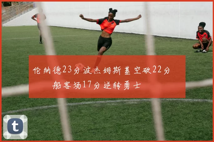 伦纳德23分波杰姆斯基空砍22分 快船客场17分逆转勇士