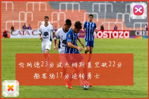 伦纳德23分波杰姆斯基空砍22分 快船客场17分逆转勇士