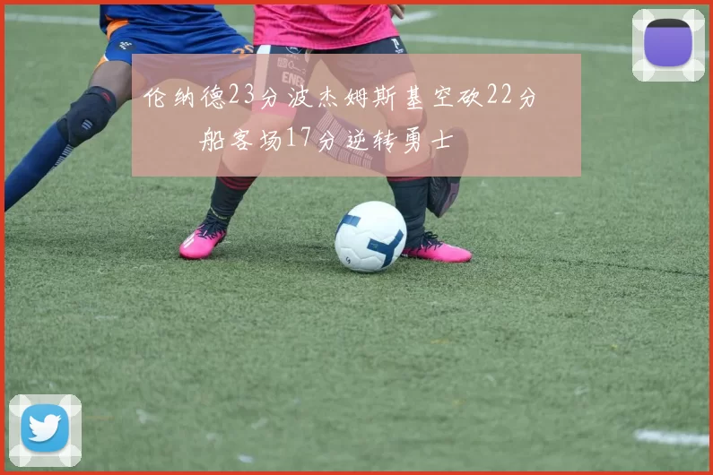 伦纳德23分波杰姆斯基空砍22分 快船客场17分逆转勇士