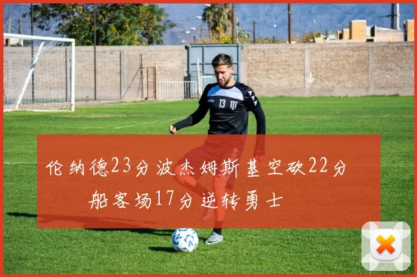 伦纳德23分波杰姆斯基空砍22分 快船客场17分逆转勇士