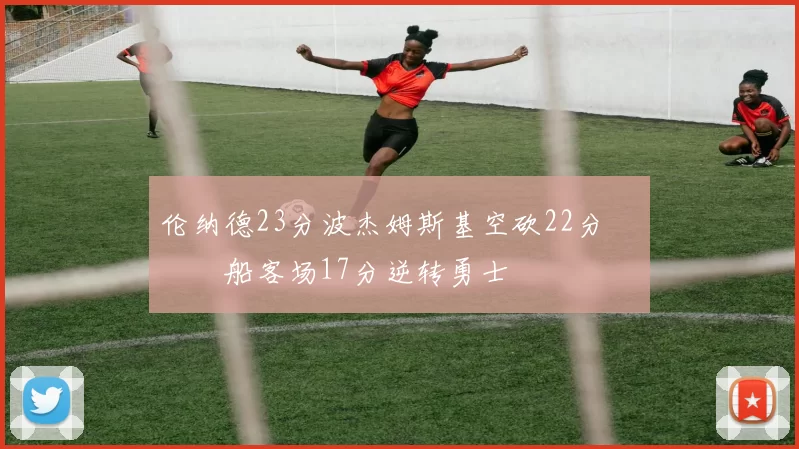 伦纳德23分波杰姆斯基空砍22分 快船客场17分逆转勇士