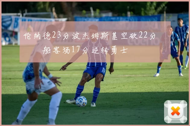 伦纳德23分波杰姆斯基空砍22分 快船客场17分逆转勇士