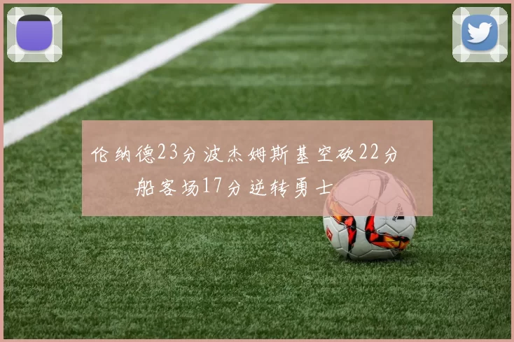 伦纳德23分波杰姆斯基空砍22分 快船客场17分逆转勇士