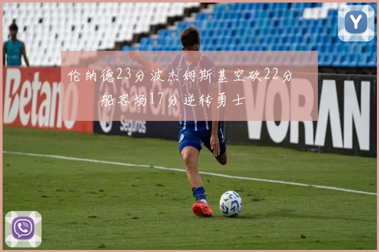 伦纳德23分波杰姆斯基空砍22分 快船客场17分逆转勇士