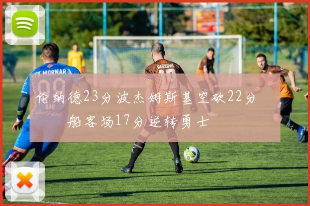 伦纳德23分波杰姆斯基空砍22分 快船客场17分逆转勇士