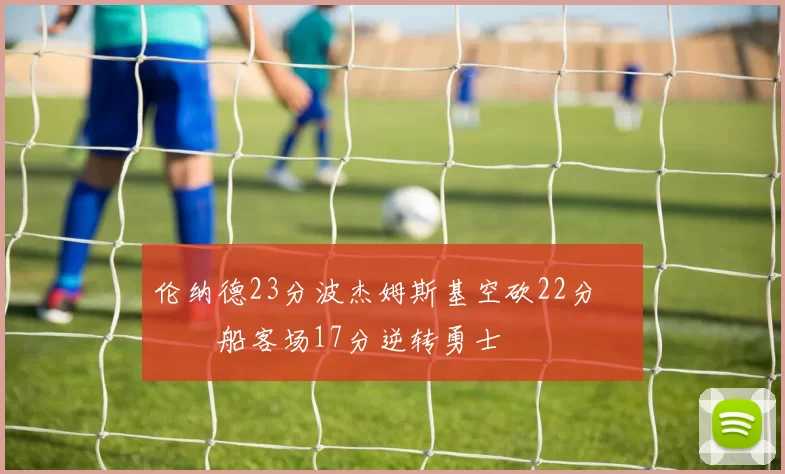 伦纳德23分波杰姆斯基空砍22分 快船客场17分逆转勇士