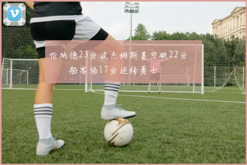 伦纳德23分波杰姆斯基空砍22分 快船客场17分逆转勇士