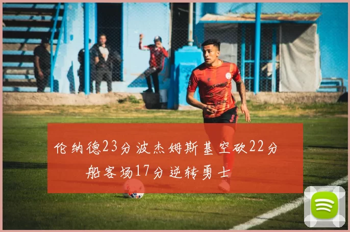 伦纳德23分波杰姆斯基空砍22分 快船客场17分逆转勇士