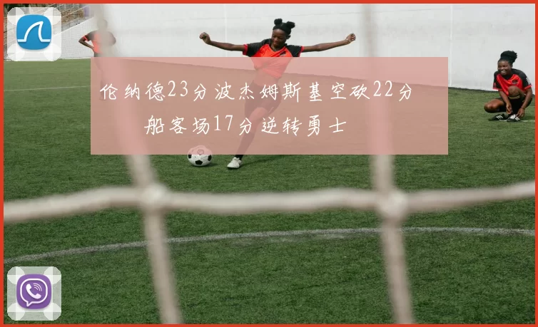 伦纳德23分波杰姆斯基空砍22分 快船客场17分逆转勇士