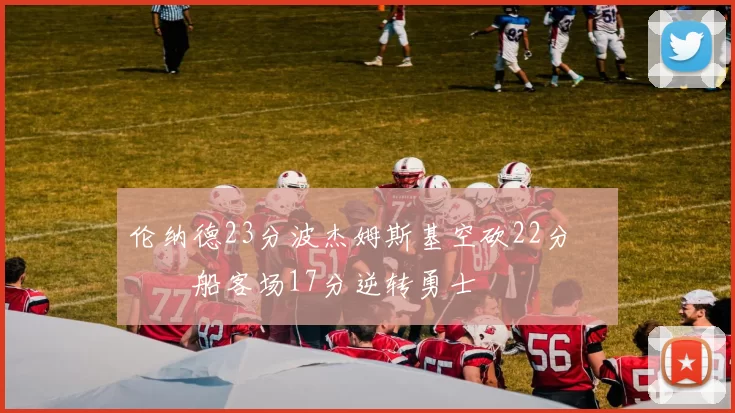 伦纳德23分波杰姆斯基空砍22分 快船客场17分逆转勇士