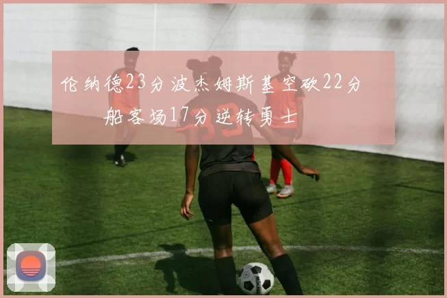 伦纳德23分波杰姆斯基空砍22分 快船客场17分逆转勇士