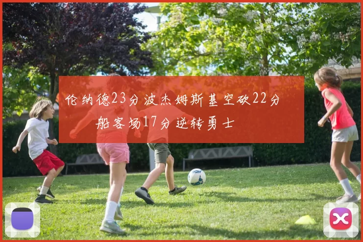 伦纳德23分波杰姆斯基空砍22分 快船客场17分逆转勇士