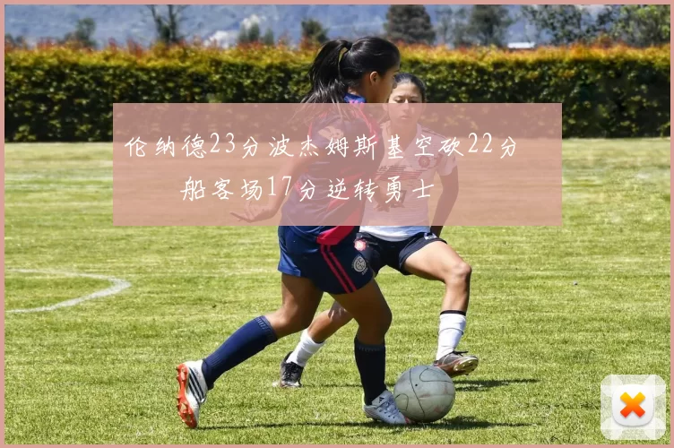 伦纳德23分波杰姆斯基空砍22分 快船客场17分逆转勇士