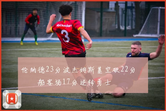 伦纳德23分波杰姆斯基空砍22分 快船客场17分逆转勇士