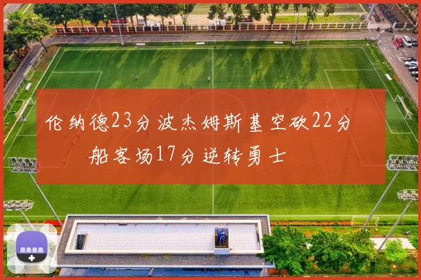 伦纳德23分波杰姆斯基空砍22分 快船客场17分逆转勇士