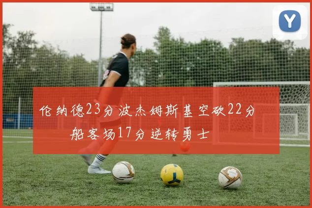 伦纳德23分波杰姆斯基空砍22分 快船客场17分逆转勇士