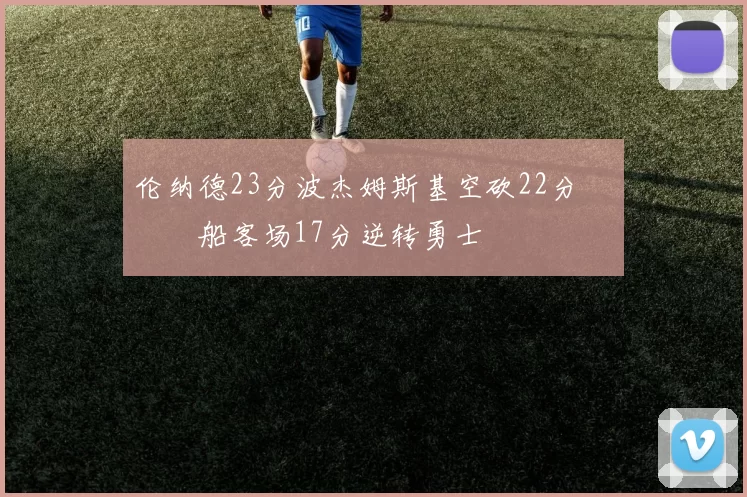 伦纳德23分波杰姆斯基空砍22分 快船客场17分逆转勇士