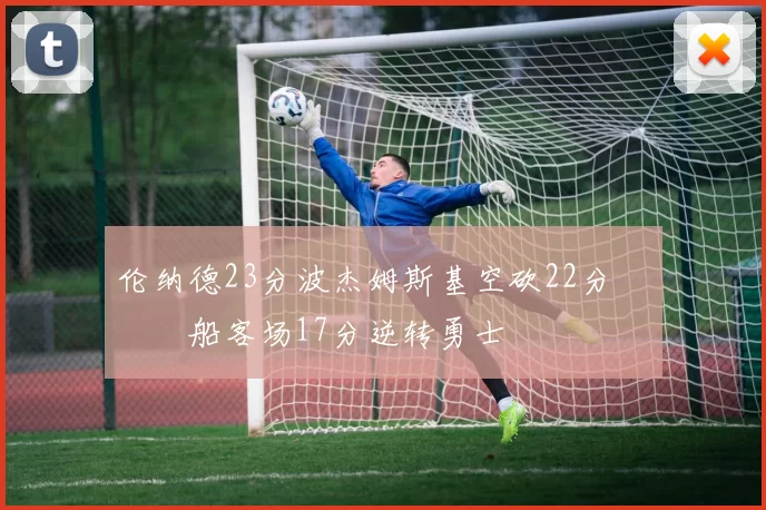 伦纳德23分波杰姆斯基空砍22分 快船客场17分逆转勇士