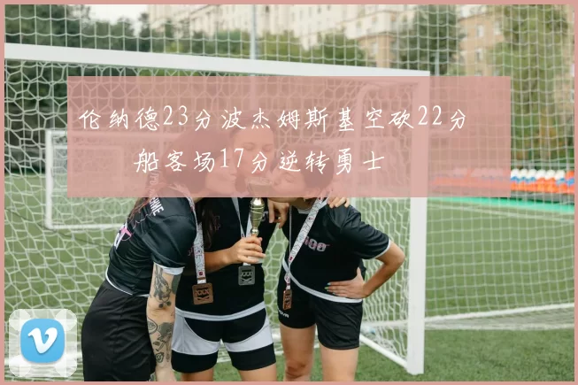 伦纳德23分波杰姆斯基空砍22分 快船客场17分逆转勇士