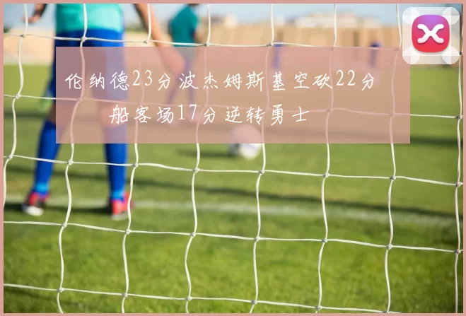 伦纳德23分波杰姆斯基空砍22分 快船客场17分逆转勇士