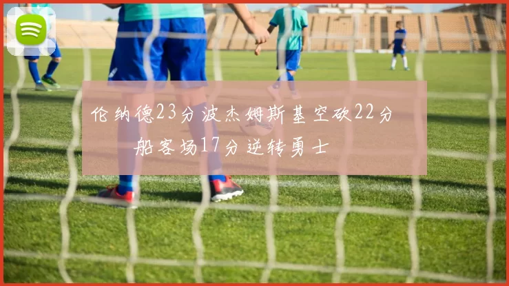 伦纳德23分波杰姆斯基空砍22分 快船客场17分逆转勇士