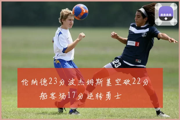 伦纳德23分波杰姆斯基空砍22分 快船客场17分逆转勇士