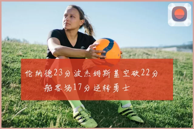 伦纳德23分波杰姆斯基空砍22分 快船客场17分逆转勇士