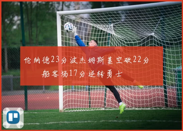 伦纳德23分波杰姆斯基空砍22分 快船客场17分逆转勇士