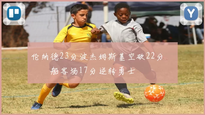 伦纳德23分波杰姆斯基空砍22分 快船客场17分逆转勇士